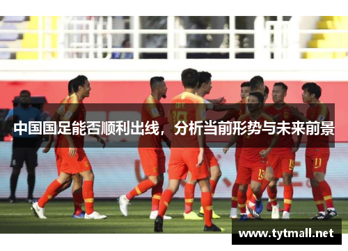 中国国足能否顺利出线,分析当前形势与未来前景 中国国足能否顺利出线,分析当前形势与未来前景