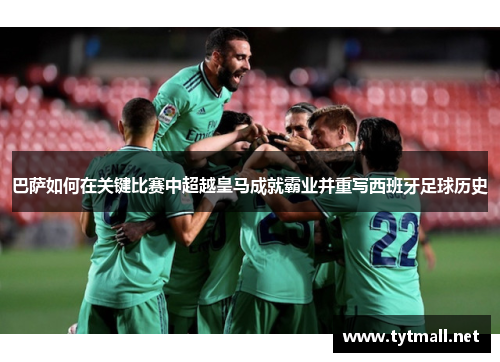 巴萨如何在关键比赛中超越皇马成就霸业并重写西班牙足球历史