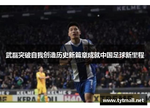 武磊突破自我创造历史新篇章成就中国足球新里程